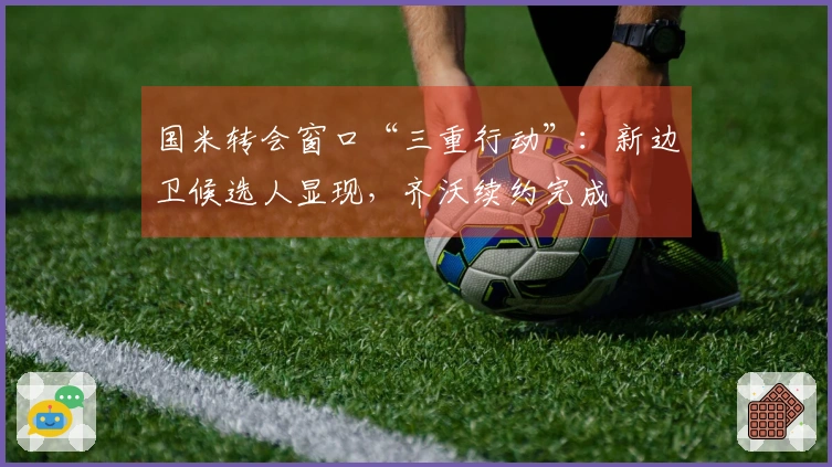国米转会窗口“三重行动”：新边卫候选人显现，齐沃续约完成