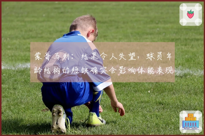 蒙哥马利：结果令人失望，球员年龄结构的短缺确实会影响体能表现