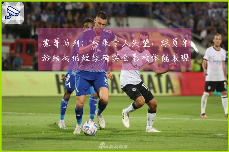 蒙哥马利：结果令人失望，球员年龄结构的短缺确实会影响体能表现