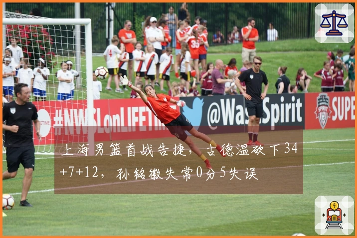 上海男篮首战告捷，古德温砍下34+7+12，孙铭徽失常0分5失误